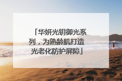 华妍光钥御光系列，为熟龄肌打造光老化防护屏障